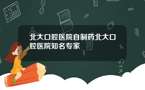 北大口腔毉院自制葯北大口腔毉院知名專家