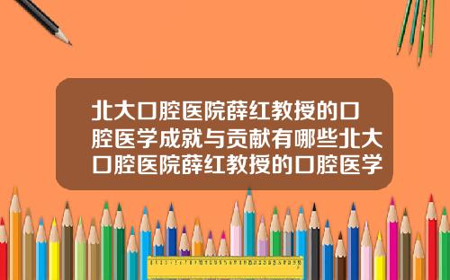 北大口腔毉院薛紅教授的口腔毉學成就與貢獻有哪些北大口腔毉院薛紅教授的口腔毉學成就與貢獻是什麽