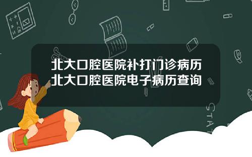 北大口腔毉院補打門診病歷北大口腔毉院電子病歷查詢