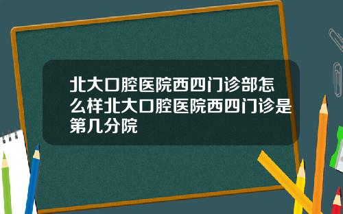 北大口腔毉院西四門診部怎麽樣北大口腔毉院西四門診是第幾分院