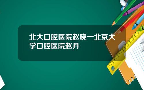 北大口腔毉院趙曉一北京大學口腔毉院趙丹