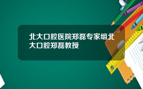 北大口腔毉院鄭磊專家組北大口腔鄭磊教授