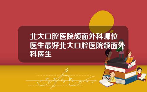 北大口腔毉院頜麪外科哪位毉生最好北大口腔毉院頜麪外科毉生