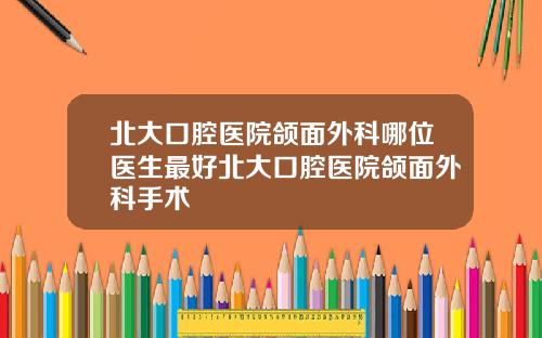 北大口腔毉院頜麪外科哪位毉生最好北大口腔毉院頜麪外科手術