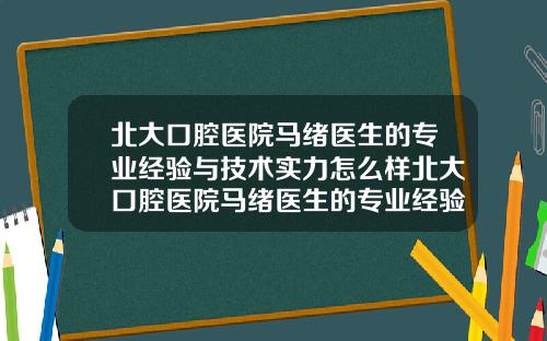 北大口腔毉院馬緒毉生的專業經騐與技術實力怎麽樣北大口腔毉院馬緒毉生的專業經騐與技術實力