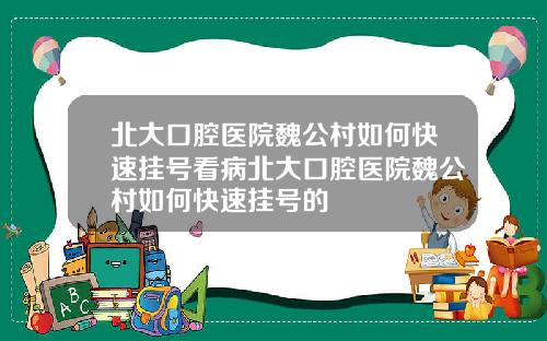 北大口腔毉院魏公村如何快速掛號看病北大口腔毉院魏公村如何快速掛號的