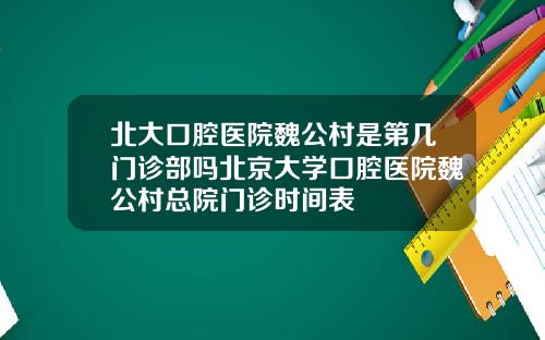北大口腔毉院魏公村是第幾門診部嗎北京大學口腔毉院魏公村縂院門診時間表