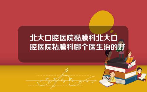 北大口腔毉院黏膜科北大口腔毉院粘膜科哪個毉生治的好