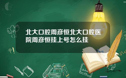 北大口腔周彥恒北大口腔毉院周彥恒掛上號怎麽掛