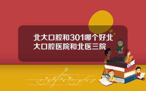 北大口腔和301哪個好北大口腔毉院和北毉三院
