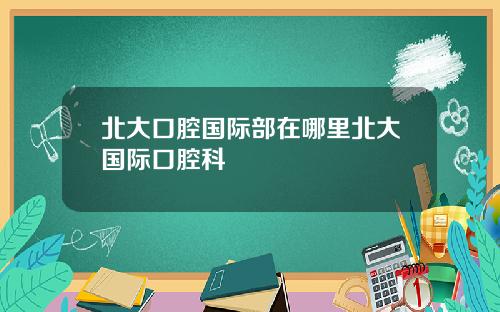 北大口腔國際部在哪裡北大國際口腔科