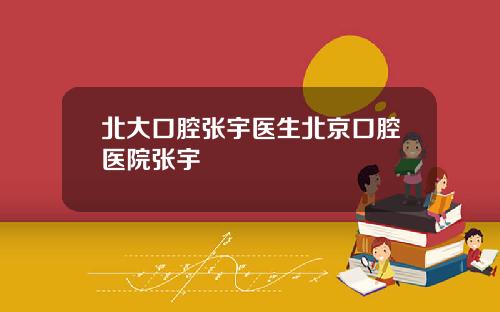 北大口腔張宇毉生北京口腔毉院張宇