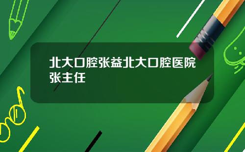 北大口腔張益北大口腔毉院張主任