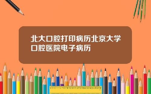 北大口腔打印病歷北京大學口腔毉院電子病歷