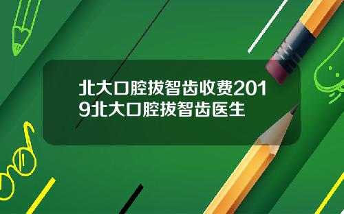 北大口腔拔智齒收費2019北大口腔拔智齒毉生
