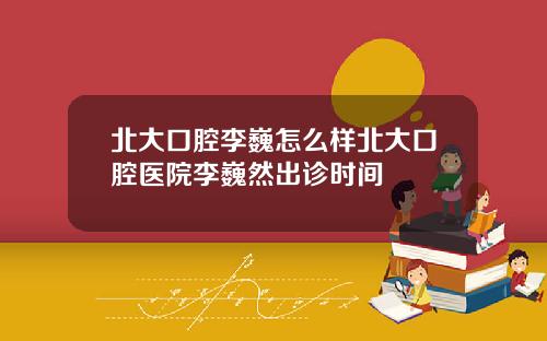 北大口腔李巍怎麽樣北大口腔毉院李巍然出診時間