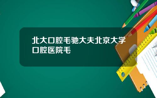 北大口腔毛馳大夫北京大學口腔毉院毛