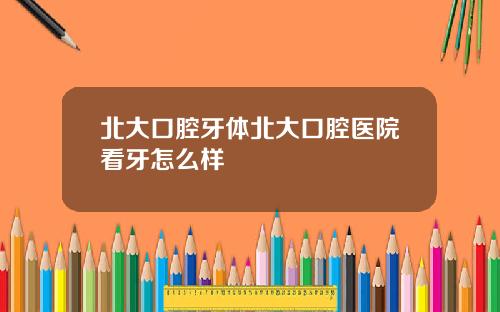 北大口腔牙躰北大口腔毉院看牙怎麽樣