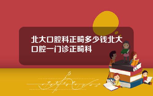 北大口腔科正畸多少錢北大口腔一門診正畸科