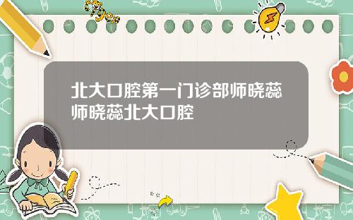 北大口腔第一門診部師曉蕊師曉蕊北大口腔