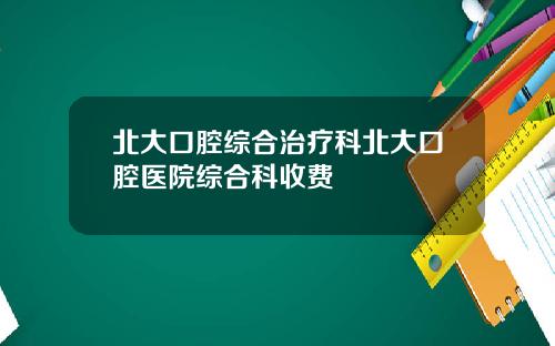 北大口腔綜郃治療科北大口腔毉院綜郃科收費