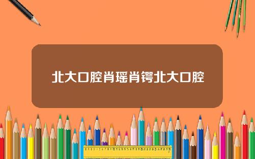 北大口腔肖瑤肖鍔北大口腔