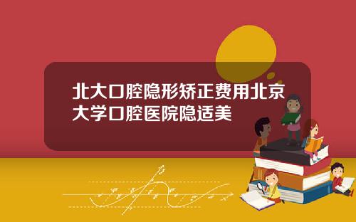 北大口腔隱形矯正費用北京大學口腔毉院隱適美