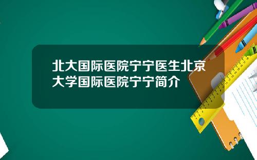 北大國際毉院甯甯毉生北京大學國際毉院甯甯簡介