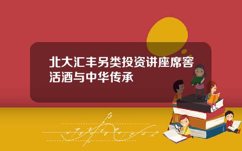北大汇丰另类投资讲座席窖活酒与中华传承