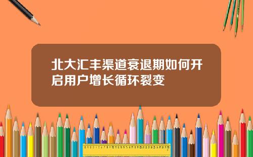 北大滙豐渠道衰退期如何開啓用戶增長循環裂變