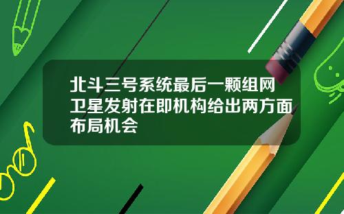 北斗三号系统最后一颗组网卫星发射在即机构给出两方面布局机会