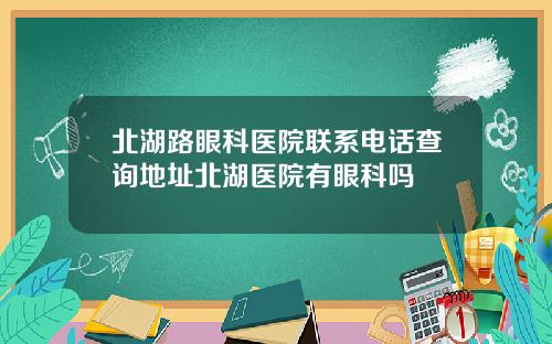 北湖路眼科毉院聯系電話查詢地址北湖毉院有眼科嗎