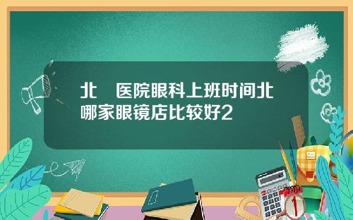 北滘毉院眼科上班時間北滘哪家眼鏡店比較好2