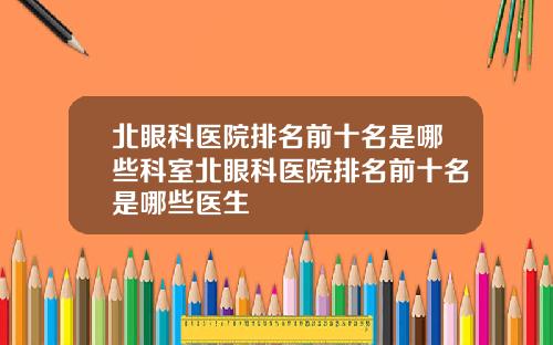 北眼科毉院排名前十名是哪些科室北眼科毉院排名前十名是哪些毉生