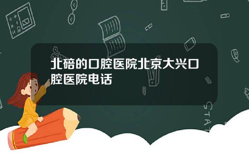 北碚的口腔毉院北京大興口腔毉院電話