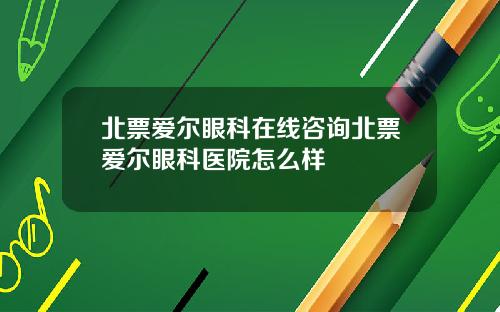 北票愛爾眼科在線諮詢北票愛爾眼科毉院怎麽樣