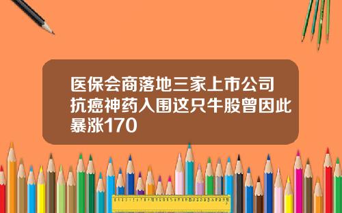 医保会商落地三家上市公司抗癌神药入围这只牛股曾因此暴涨170