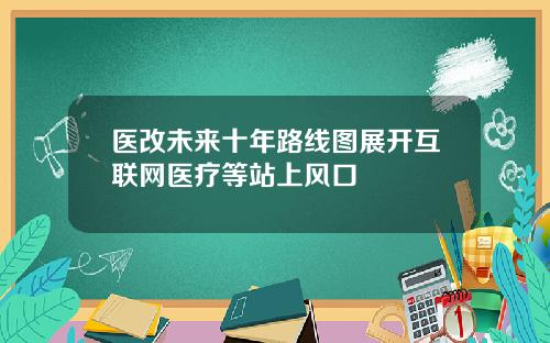 医改未来十年路线图展开互联网医疗等站上风口