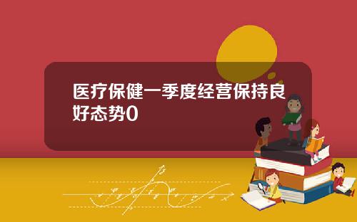医疗保健一季度经营保持良好态势0