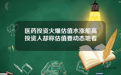 毉葯投資火爆估值水漲船高投資人卻稱估值要動態地看