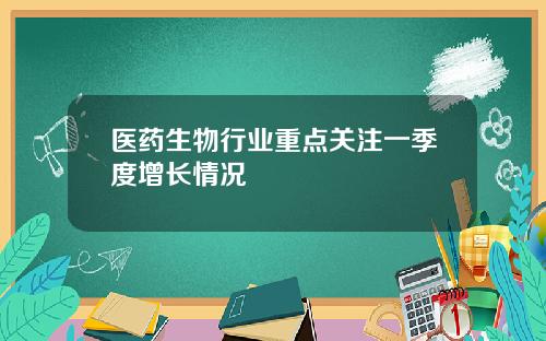 毉葯生物行業重點關注一季度增長情況