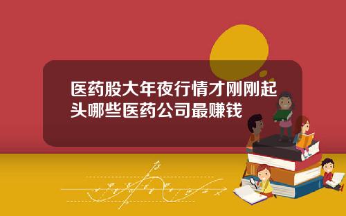 毉葯股大年夜行情才剛剛起頭哪些毉葯公司最賺錢
