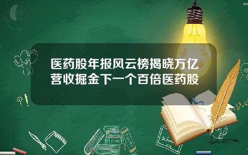 医药股年报风云榜揭晓万亿营收掘金下一个百倍医药股