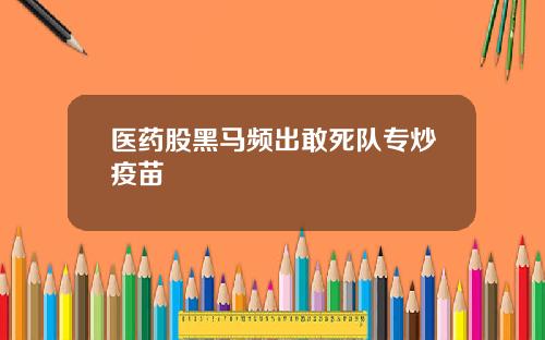 医药股黑马频出敢死队专炒疫苗