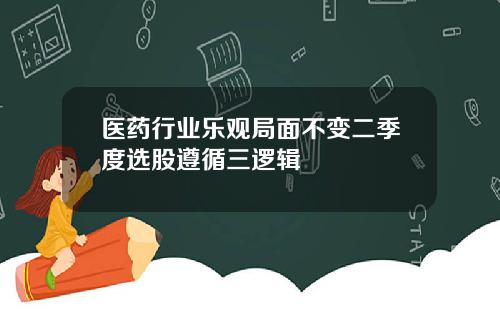 医药行业乐观局面不变二季度选股遵循三逻辑