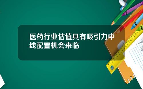 医药行业估值具有吸引力中线配置机会来临