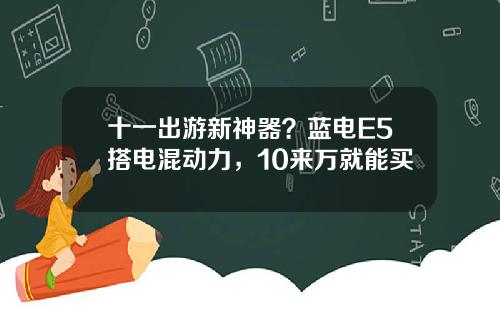 十一出遊新神器？藍電E5搭電混動力，10來萬就能買