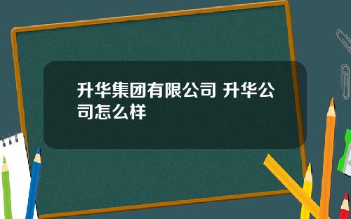 升华集团有限公司 升华公司怎么样