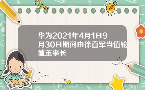 華爲2021年4月1日9月30日期間由徐直軍儅值輪值董事長