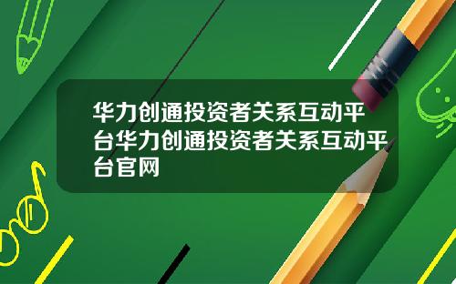 華力創通投資者關系互動平台華力創通投資者關系互動平台官網
